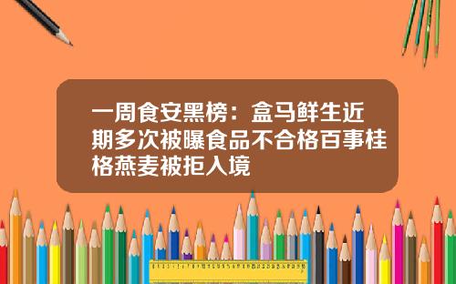 一周食安黑榜：盒马鲜生近期多次被曝食品不合格百事桂格燕麦被拒入境