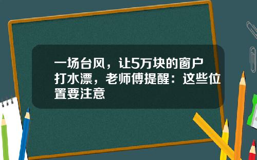 一场台风，让5万块的窗户打水漂，老师傅提醒：这些位置要注意