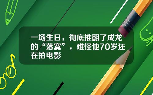 一场生日，彻底推翻了成龙的“落寞”，难怪他70岁还在拍电影