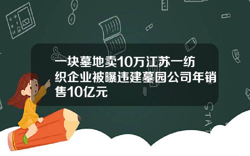 一块墓地卖10万江苏一纺织企业被曝违建墓园公司年销售10亿元