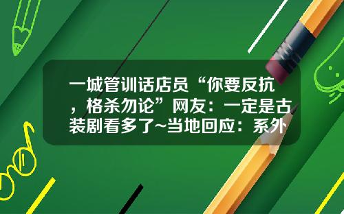 一城管训话店员“你要反抗，格杀勿论”网友：一定是古装剧看多了~当地回应：系外包工，已被辞退