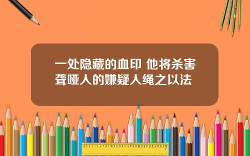 一处隐藏的血印 他将杀害聋哑人的嫌疑人绳之以法