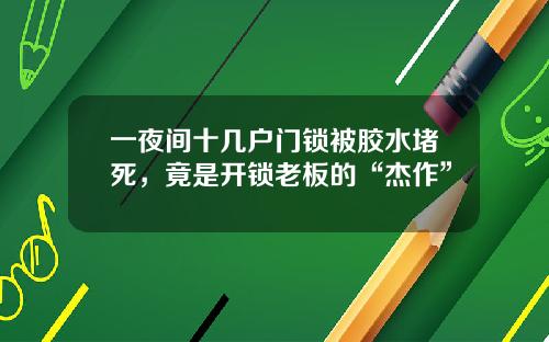 一夜间十几户门锁被胶水堵死，竟是开锁老板的“杰作”