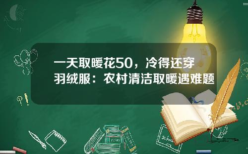 一天取暖花50，冷得还穿羽绒服：农村清洁取暖遇难题