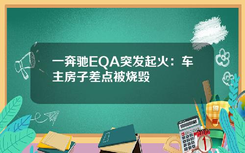 一奔驰EQA突发起火：车主房子差点被烧毁