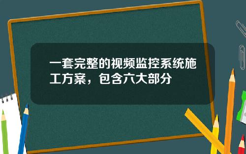 一套完整的视频监控系统施工方案，包含六大部分