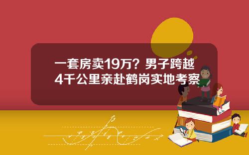 一套房卖19万？男子跨越4千公里亲赴鹤岗实地考察