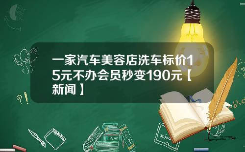 一家汽车美容店洗车标价15元不办会员秒变190元【新闻】