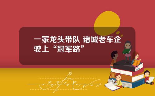 一家龙头带队 诸城老车企驶上“冠军路”