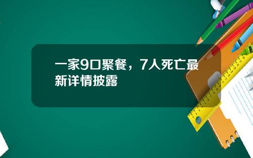 一家9口聚餐，7人死亡最新详情披露