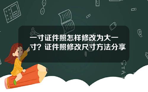 一寸证件照怎样修改为大一寸？证件照修改尺寸方法分享
