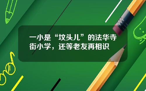 一小是“坟头儿”的法华寺街小学，还等老友再相识