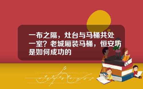 一布之隔，灶台与马桶共处一室？老城厢装马桶，恒安坊是如何成功的