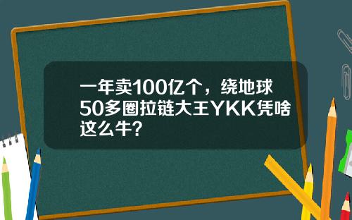 一年卖100亿个，绕地球50多圈拉链大王YKK凭啥这么牛？