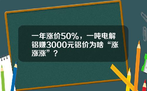 一年涨价50%，一吨电解铝赚3000元铝价为啥“涨涨涨”？