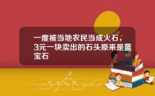 一度被当地农民当成火石，3元一块卖出的石头原来是蓝宝石