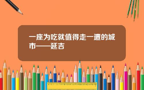 一座为吃就值得走一遭的城市——延吉
