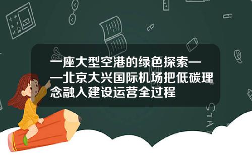 一座大型空港的绿色探索——北京大兴国际机场把低碳理念融入建设运营全过程