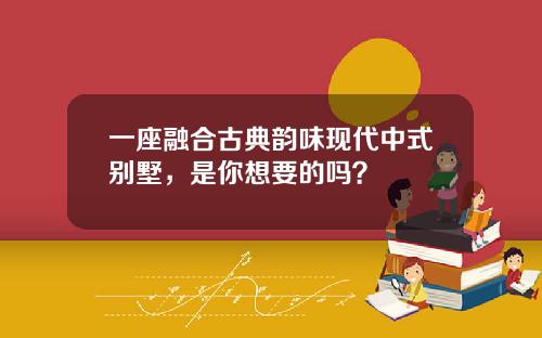 一座融合古典韵味现代中式别墅，是你想要的吗？