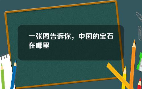 一张图告诉你，中国的宝石在哪里
