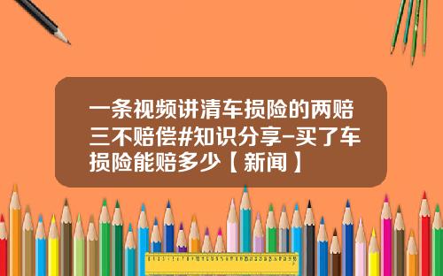 一条视频讲清车损险的两赔三不赔偿#知识分享-买了车损险能赔多少【新闻】