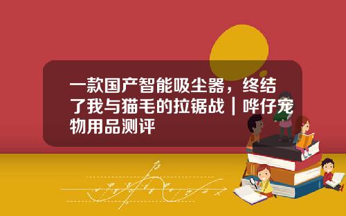 一款国产智能吸尘器，终结了我与猫毛的拉锯战｜哗仔宠物用品测评