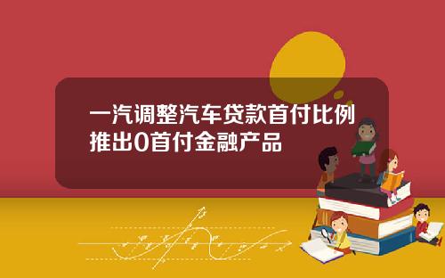 一汽调整汽车贷款首付比例推出0首付金融产品