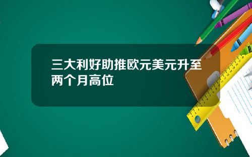 三大利好助推欧元美元升至两个月高位