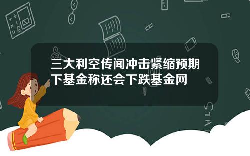 三大利空传闻冲击紧缩预期下基金称还会下跌基金网