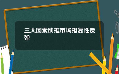 三大因素助推市场报复性反弹