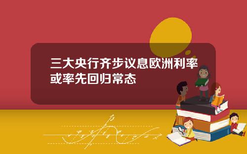 三大央行齐步议息欧洲利率或率先回归常态