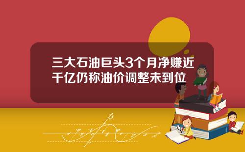 三大石油巨头3个月净赚近千亿仍称油价调整未到位