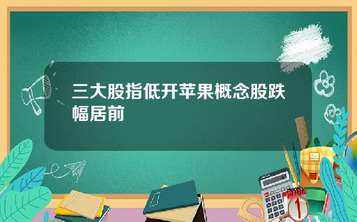 三大股指低开苹果概念股跌幅居前