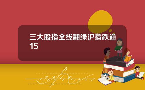 三大股指全线翻绿沪指跌逾15