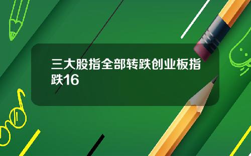 三大股指全部转跌创业板指跌16