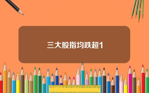 三大股指均跌超1