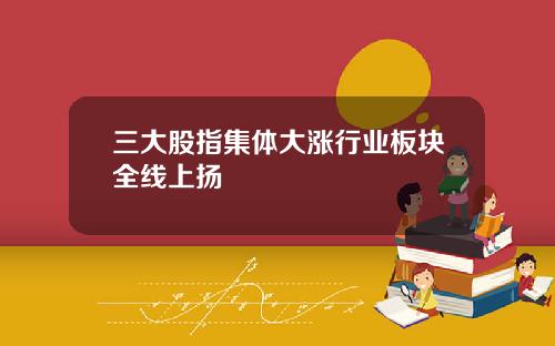 三大股指集体大涨行业板块全线上扬
