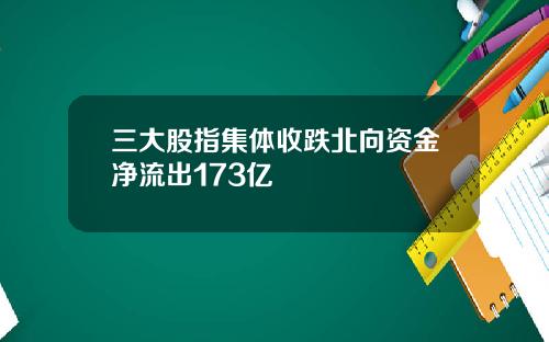 三大股指集体收跌北向资金净流出173亿