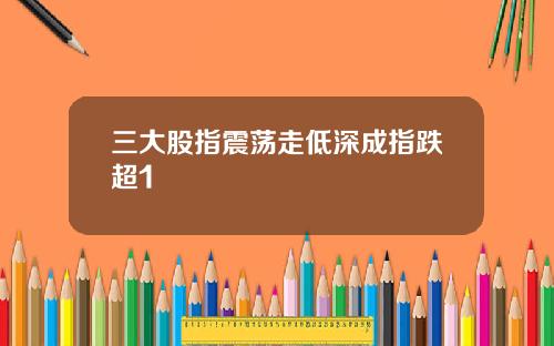 三大股指震荡走低深成指跌超1