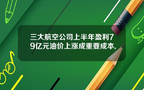 三大航空公司上半年盈利79亿元油价上涨成重要成本.