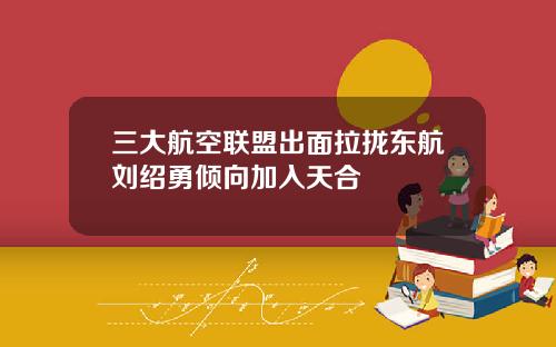 三大航空联盟出面拉拢东航刘绍勇倾向加入天合