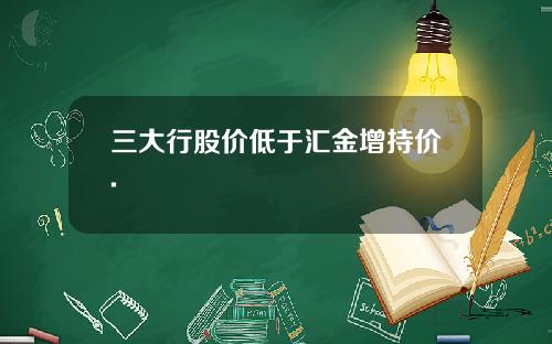 三大行股价低于汇金增持价.