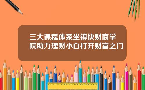 三大课程体系坐镇快财商学院助力理财小白打开财富之门
