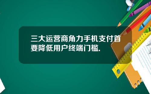 三大运营商角力手机支付首要降低用户终端门槛.