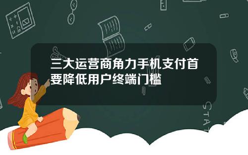 三大运营商角力手机支付首要降低用户终端门槛