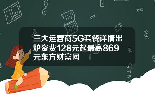 三大运营商5G套餐详情出炉资费128元起最高869元东方财富网