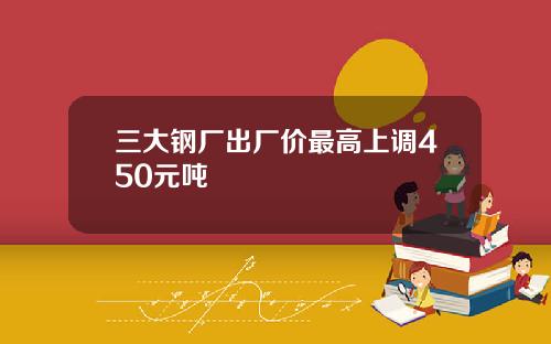 三大钢厂出厂价最高上调450元吨