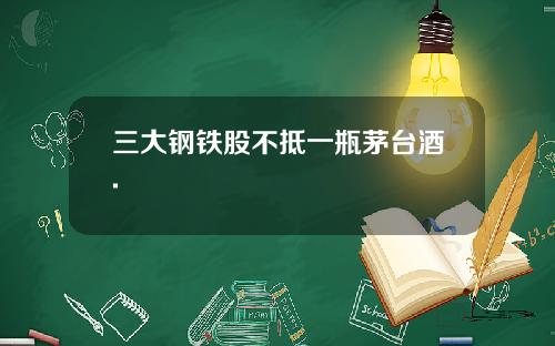 三大钢铁股不抵一瓶茅台酒.