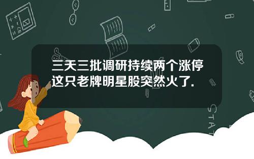 三天三批调研持续两个涨停这只老牌明星股突然火了.