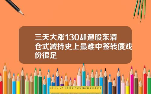 三天大涨130却遭股东清仓式减持史上最难中签转债戏份很足